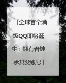 全球首个满级QQ即将诞生：拥有者继承其父账号