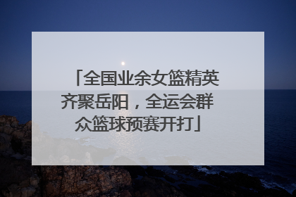 全国业余女篮精英齐聚岳阳，全运会群众篮球预赛开打