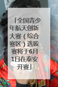 全国青少年航天创新大赛（综合赛区）选拔赛将于6月1日在泰安开赛