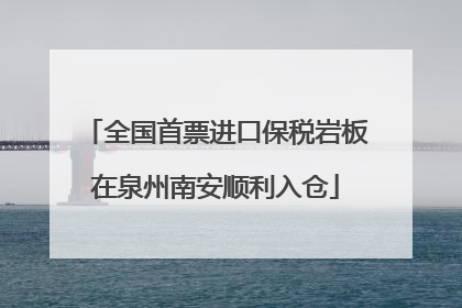 全国首票进口保税岩板在泉州南安顺利入仓
