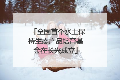 全国首个水土保持生态产品培育基金在长兴成立