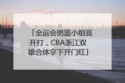 全运会男篮小组赛开打，CBA浙江双雄合体拿下开门红