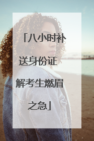 八小时补送身份证 解考生燃眉之急