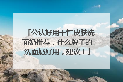 公认好用干性皮肤洗面奶推荐，什么牌子的洗面奶好用，建议！