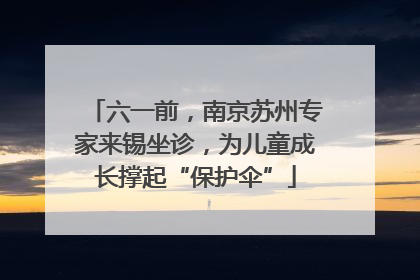 六一前，南京苏州专家来锡坐诊，为儿童成长撑起“保护伞”