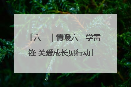 六一｜情暖六一学雷锋 关爱成长见行动