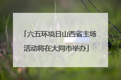六五环境日山西省主场活动将在大同市举办