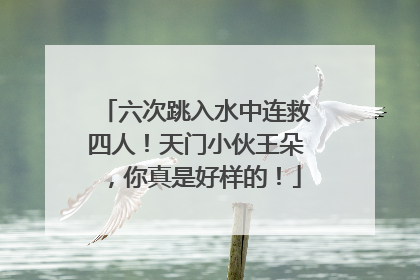 六次跳入水中连救四人！天门小伙王朵，你真是好样的！