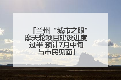兰州“城市之眼”摩天轮项目建设进度过半 预计7月中旬与市民见面