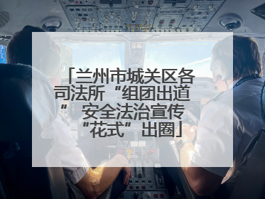 兰州市城关区各司法所“组团出道” 安全法治宣传“花式”出圈