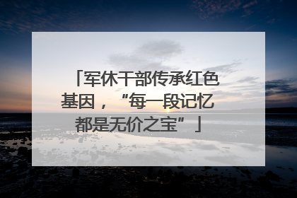 军休干部传承红色基因，“每一段记忆都是无价之宝”