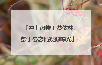 冲上热搜！蔡依林、彭于晏恋情疑似曝光