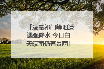 凌晨祁门等地遭遇强降水 今日白天皖南仍有暴雨