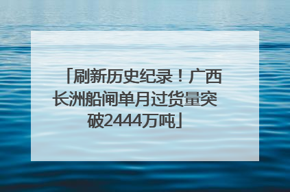 刷新历史纪录！广西长洲船闸单月过货量突破2444万吨
