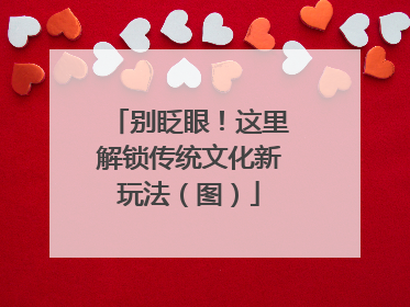别眨眼！这里解锁传统文化新玩法（图）