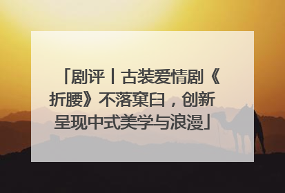剧评丨古装爱情剧《折腰》不落窠臼，创新呈现中式美学与浪漫