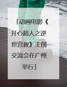 动画电影《开心超人之逆世营救》主创交流会在广州举行