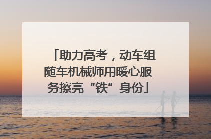 助力高考，动车组随车机械师用暖心服务擦亮“铁”身份