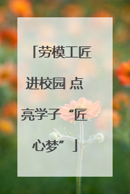 劳模工匠进校园 点亮学子“匠心梦”