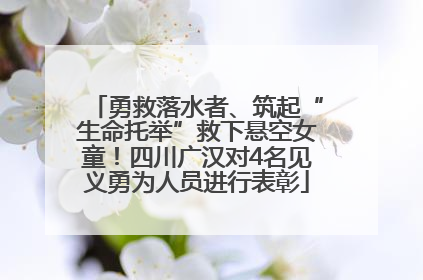勇救落水者、筑起“生命托举”救下悬空女童！四川广汉对4名见义勇为人员进行表彰