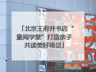 北京王府井书店“童阅学堂”打造亲子共读美好场景
