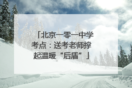 北京一零一中学考点：送考老师撑起温暖“后盾”