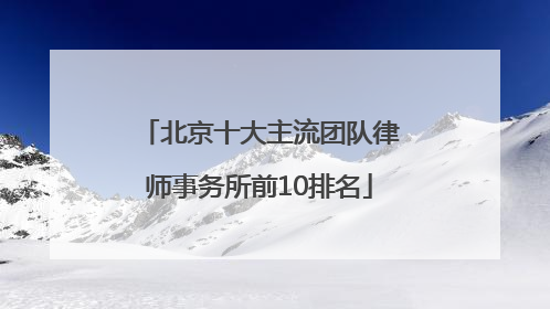 北京十大主流团队律师事务所前10排名