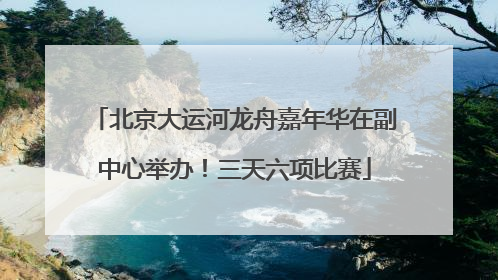 北京大运河龙舟嘉年华在副中心举办！三天六项比赛
