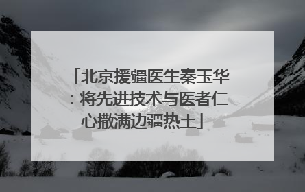 北京援疆医生秦玉华：将先进技术与医者仁心撒满边疆热土