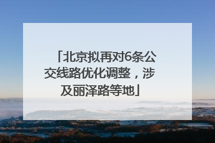 北京拟再对6条公交线路优化调整，涉及丽泽路等地