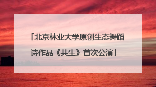 北京林业大学原创生态舞蹈诗作品《共生》首次公演