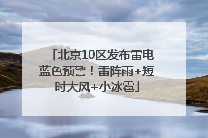 北京10区发布雷电蓝色预警！雷阵雨+短时大风+小冰雹