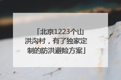 北京1223个山洪沟村，有了独家定制的防洪避险方案