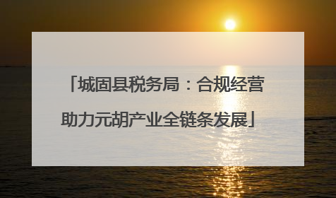 城固县税务局：合规经营助力元胡产业全链条发展