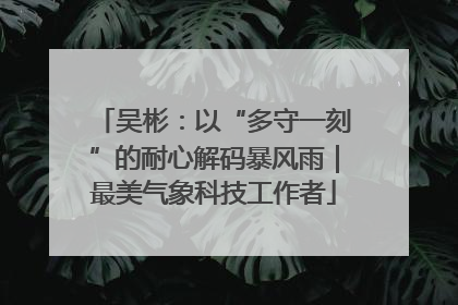 吴彬：以“多守一刻”的耐心解码暴风雨｜最美气象科技工作者