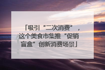 吸引“二次消费”，这个美食市集推“促销盲盒”创新消费场景