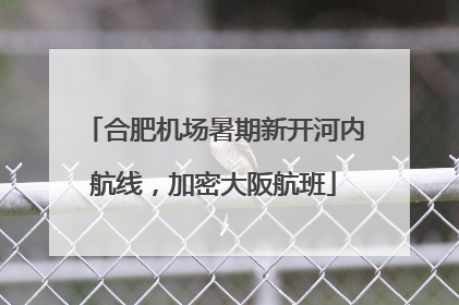 合肥机场暑期新开河内航线，加密大阪航班