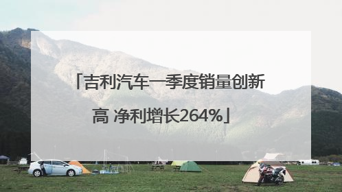 吉利汽车一季度销量创新高 净利增长264%