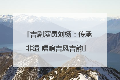 吉剧演员刘杨：传承非遗 唱响吉风吉韵