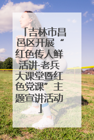 吉林市昌邑区开展“红色传人鲜活讲·老兵大课堂暨红色党课”主题宣讲活动