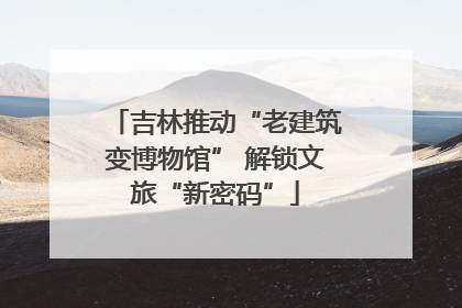 吉林推动“老建筑变博物馆” 解锁文旅“新密码”