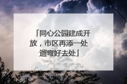 同心公园建成开放，市区再添一处遛弯好去处