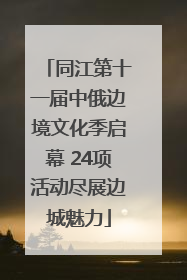 同江第十一届中俄边境文化季启幕 24项活动尽展边城魅力