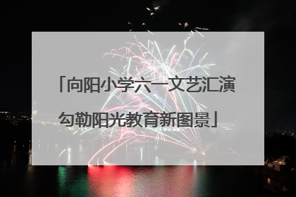 向阳小学六一文艺汇演勾勒阳光教育新图景