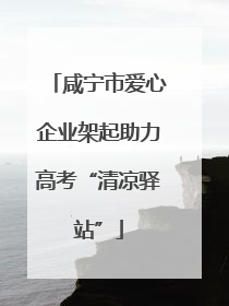咸宁市爱心企业架起助力高考“清凉驿站”