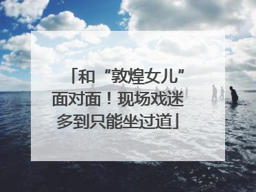 和“敦煌女儿”面对面！现场戏迷多到只能坐过道