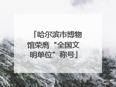 哈尔滨市博物馆荣膺“全国文明单位”称号