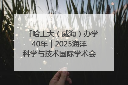 哈工大（威海）办学40年｜2025海洋科学与技术国际学术会议在威海召开