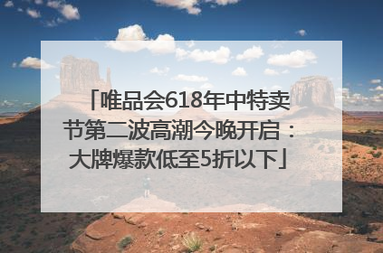 唯品会618年中特卖节第二波高潮今晚开启：大牌爆款低至5折以下