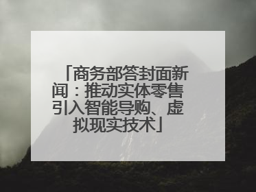 商务部答封面新闻：推动实体零售引入智能导购、虚拟现实技术